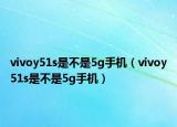vivoy51s是不是5g手機(jī)（vivoy51s是不是5g手機(jī)）