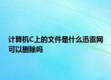 計(jì)算機(jī)C上的文件是什么迅雷網(wǎng)可以刪除嗎