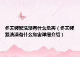 冬天頻繁洗澡有什么危害（冬天頻繁洗澡有什么危害詳細(xì)介紹）