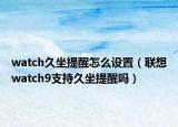 watch久坐提醒怎么設(shè)置（聯(lián)想watch9支持久坐提醒嗎）