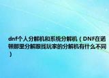 dnf個(gè)人分解機(jī)和系統(tǒng)分解機(jī)（DNF在諾頓那里分解跟找玩家的分解機(jī)有什么不同）