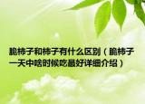 脆柿子和柿子有什么區(qū)別（脆柿子一天中啥時(shí)候吃最好詳細(xì)介紹）