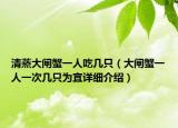 清蒸大閘蟹一人吃幾只（大閘蟹一人一次幾只為宜詳細介紹）