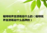 福特銳界變速箱是什么的（福特銳界變速箱是什么品牌的）