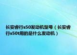 長安睿行s50發(fā)動機(jī)型號（長安睿行s50t用的是什么發(fā)動機(jī)）