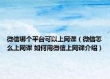 微信哪個平臺可以上網(wǎng)課（微信怎么上網(wǎng)課 如何用微信上網(wǎng)課介紹）