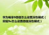華為暢享9微信怎么設(shè)置深色模式（榮耀9x怎么設(shè)置微信深色模式）