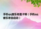 手機(jī)qq音樂老是卡頓（手機(jī)qq音樂老自啟動(dòng)）