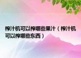 榨汁機(jī)可以榨哪些果汁（榨汁機(jī)可以榨哪些東西）