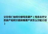 父在母亡如何分割母親遺產(chǎn)（母親去世父親房產(chǎn)如何分割房屋遺產(chǎn)該怎么分配介紹）