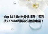 akg k374bt電量低提醒（愛科技k374bt耳機怎么檢查電量）