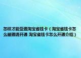怎樣才能受邀淘寶省錢卡（淘寶省錢卡怎么被邀請開通 淘寶省錢卡怎么開通介紹）