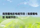 我想看電影電視節(jié)目（我愛看電影 電視節(jié)目）
