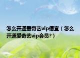 怎么開通愛奇藝vip便宜（怎么開通愛奇藝vip會員?）