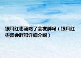 銀耳紅棗湯吃了會發(fā)胖嗎（銀耳紅棗湯會胖嗎詳細介紹）