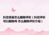 抖音里面怎么刪除評價（抖音評價可以刪除嗎 怎么刪除評價介紹）