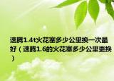 速騰1.4t火花塞多少公里換一次最好（速騰1.6的火花塞多少公里更換）