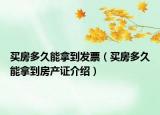 買房多久能拿到發(fā)票（買房多久能拿到房產(chǎn)證介紹）