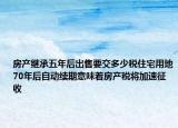 房產(chǎn)繼承五年后出售要交多少稅住宅用地70年后自動(dòng)續(xù)期意味著房產(chǎn)稅將加速征收