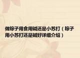 做粽子用食用堿還是小蘇打（粽子用小蘇打還是堿好詳細(xì)介紹）