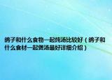 鴿子和什么食物一起燉湯比較好（鴿子和什么食材一起煲湯最好詳細(xì)介紹）