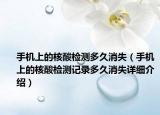 手機上的核酸檢測多久消失（手機上的核酸檢測記錄多久消失詳細介紹）