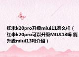紅米k20pro升級miui11怎么樣（紅米k20pro可以升級MIUI13嗎 能升級miui13嗎介紹）