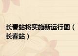 長春站將實(shí)施新運(yùn)行圖（長春站）