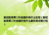 新冠疫苗第三針加強(qiáng)針有什么區(qū)別（新冠疫苗第三針加強(qiáng)針有什么副作用詳細(xì)介紹）