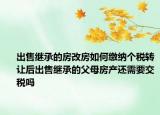 出售繼承的房改房如何繳納個稅轉(zhuǎn)讓后出售繼承的父母房產(chǎn)還需要交稅嗎