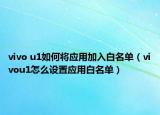vivo u1如何將應(yīng)用加入白名單（vivou1怎么設(shè)置應(yīng)用白名單）
