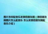 圖片怎樣配音樂發(fā)微信朋友圈（微信朋友圈圖片怎么配音樂 怎么發(fā)微信朋友圈配音樂介紹）
