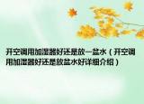 開空調用加濕器好還是放一盆水（開空調用加濕器好還是放盆水好詳細介紹）