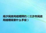 南沙民政局結(jié)婚預(yù)約（三沙市民政局結(jié)婚需要什么手續(xù)）