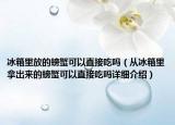 冰箱里放的螃蟹可以直接吃嗎（從冰箱里拿出來的螃蟹可以直接吃嗎詳細介紹）