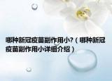 哪種新冠疫苗副作用小?（哪種新冠疫苗副作用小詳細(xì)介紹）