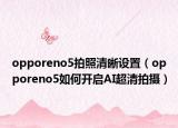 opporeno5拍照清晰設(shè)置（opporeno5如何開啟AI超清拍攝）