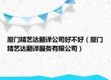 廈門精藝達(dá)翻譯公司好不好（廈門精藝達(dá)翻譯服務(wù)有限公司）