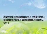 怎樣在蘋果手機(jī)批量刪除聯(lián)系人（蘋果手機(jī)怎么批量刪除手機(jī)聯(lián)系人 如何批量刪除手機(jī)聯(lián)系人介紹）