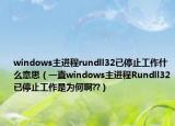 windows主進程rundll32已停止工作什么意思（一直windows主進程Rundll32已停止工作是為何啊??）