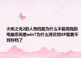 火炬之光2的人物檔案為什么不能用我的電腦系統(tǒng)是win7為什么拷貝到XP就看不到存檔了