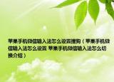 蘋果手機(jī)微信輸入法怎么設(shè)置搜狗（蘋果手機(jī)微信輸入法怎么設(shè)置 蘋果手機(jī)微信輸入法怎么切換介紹）