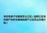 農(nóng)村老房子宅基地怎么公證（如何公證農(nóng)村房產(chǎn)農(nóng)村宅基地的房產(chǎn)公證怎么辦理介紹）