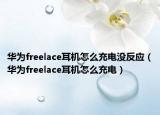 華為freelace耳機(jī)怎么充電沒(méi)反應(yīng)（華為freelace耳機(jī)怎么充電）