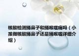 核酸檢測捅鼻子和捅喉嚨痛嗎（小孩做核酸捅鼻子還是捅喉嚨詳細介紹）