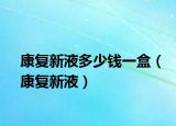 康復(fù)新液多少錢(qián)一盒（康復(fù)新液）