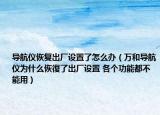 導航儀恢復出廠設置了怎么辦（萬和導航儀為什么恢復了出廠設置 各個功能都不能用）