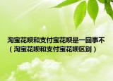 淘寶花唄和支付寶花唄是一回事不（淘寶花唄和支付寶花唄區(qū)別）