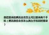微信登錄的騰訊會(huì)員怎么可以登錄兩個(gè)手機(jī)（騰訊微信會(huì)員怎么兩臺(tái)手機(jī)同時(shí)登錄）