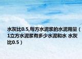 水灰比0.5,每方水泥漿的水泥用量（1立方水泥漿有多少水泥和水 水灰比0.5）